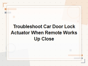 Troubleshoot Car Door Lock Actuator When Remote Works Up Close