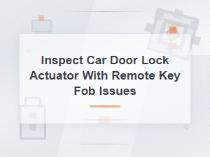 Inspect Car Door Lock Actuator with Remote Key Fob Issues